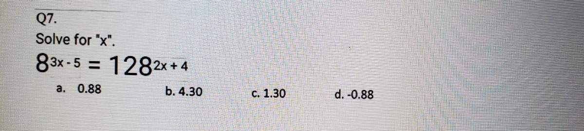Q7.
Solve for "x".
83x-51282x+4
a. 0.88
b. 4.30
c. 1.30
d. -0.88