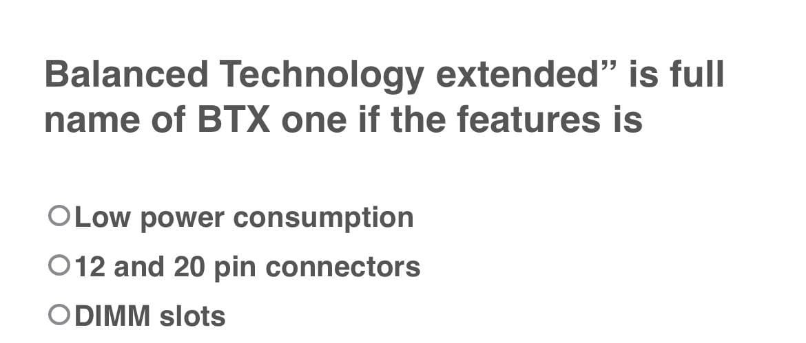 Balanced Technology extended" is full
name of BTX one if the features is
O Low power consumption
012 and 20 pin connectors
ODIMM slots