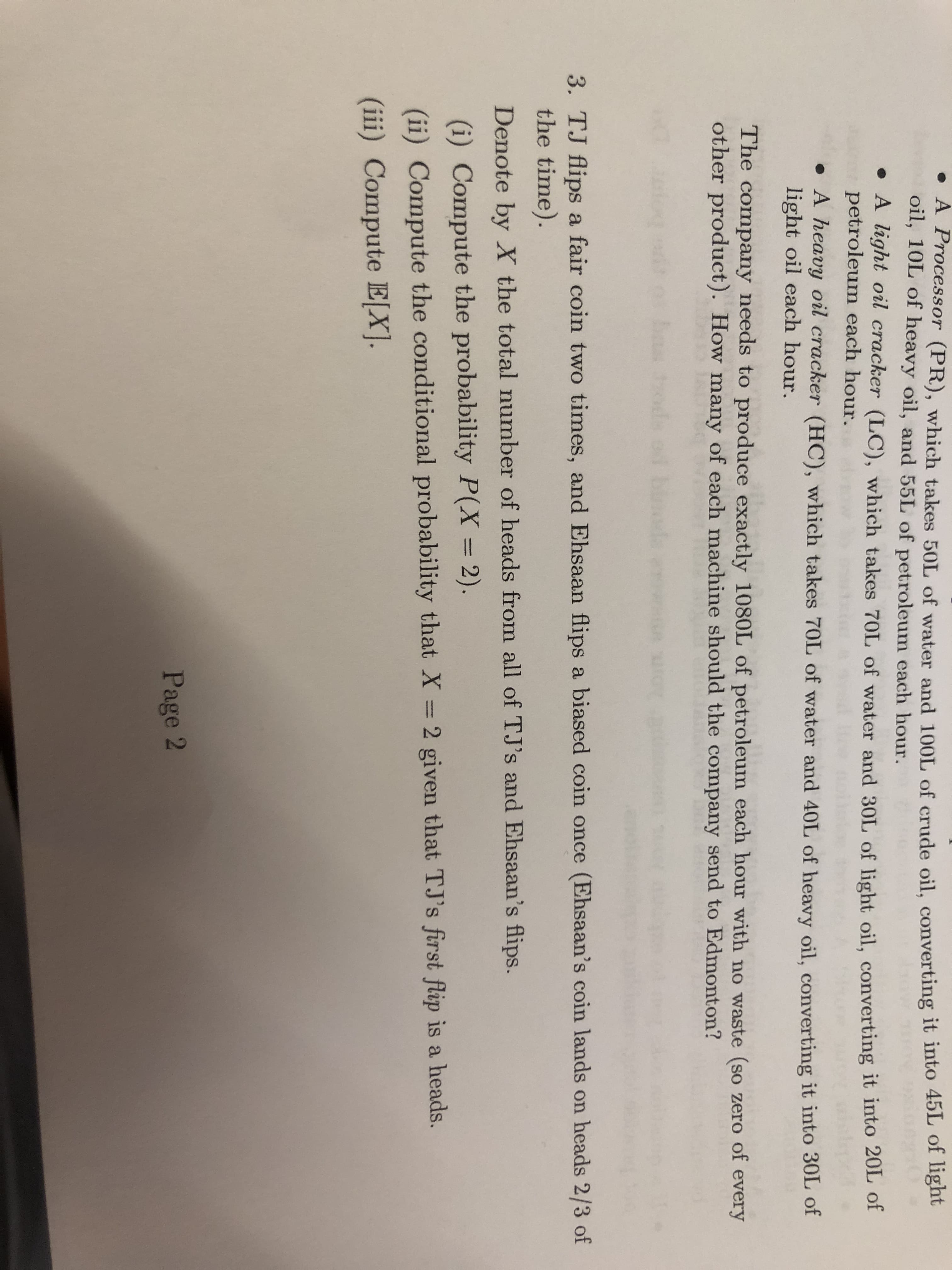 3. TJ flips a fair coin two times, and Ehsaan flips a biased coin once (Ehsaan's coin lands on heads 2/3 of
the time).
Denote by X the total number of heads from all of TJ's and Ehsaan's flips.
(i) Compute the probability P(X = 2).
