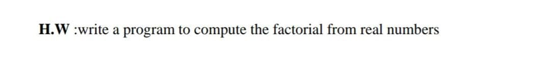 H.W :write a program to compute the factorial from real numbers
