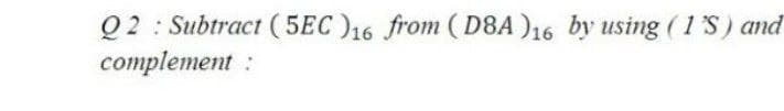 Q2: Subtract ( 5EC )16 from ( D8A )16 by using (1S) and
complement:
