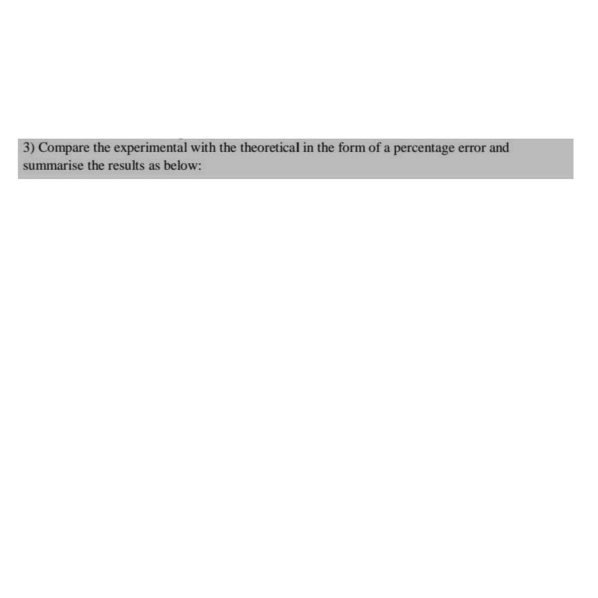 3) Compare the experimental with the theoretical in the form of a percentage error and
summarise the results as below:
