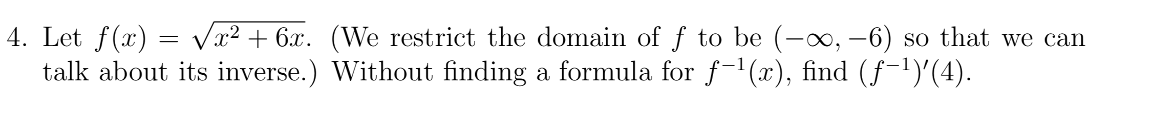 4. Let f(x
talk about its inverse.) Without finding a formula for f1(x), find (f1)'(4)
Vx26
(We restrict the domain of f to be (-oo, -6) so that we can
