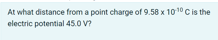 At what distance from a point charge of 9.58 x 1010 C is the
electric potential 45.0 V?
