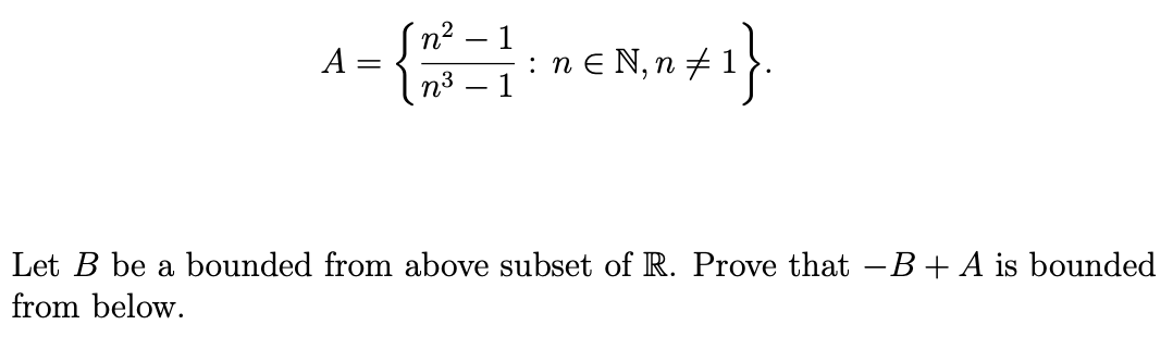 –
^= { #² = 1 MEN=41}\
A
: n n N, n‡:
}.
n³
Let B be a bounded from above subset of R. Prove that -B + A is bounded
from below.