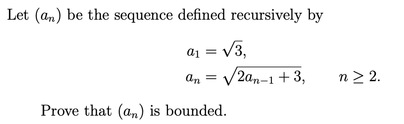 Let (an) be the sequence defined recursively by
a₁ = √3,
an
Prove that (an) is bounded.
=
√2an-1 +3,
n > 2.