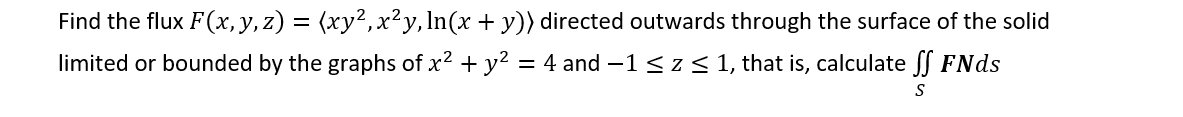 Find the flux F(x, y, z) = (xy²,x²y, ln(x + y)) directed outwards through the surface of the solid
limited or bounded by the graphs of x2 + y2 = 4 and -1 < z < 1, that is, calculate ff FNds
S
