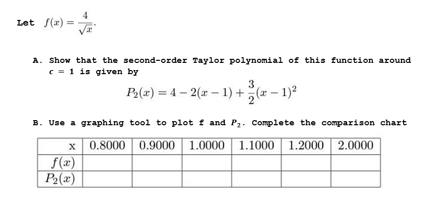 4
= f(x)=
Va
A. Show that the second-order Taylor polynomial of this function around
c = 1 is given by
3
P2(x) = 4 – 2(x – 1) +(x – 1)2
B. Use a graphing tool to plot f and P2. Complete the comparison chart
0.8000 0.9000
1.0000
1.1000 1.2000 2.0000
f (x)
P2(x)
