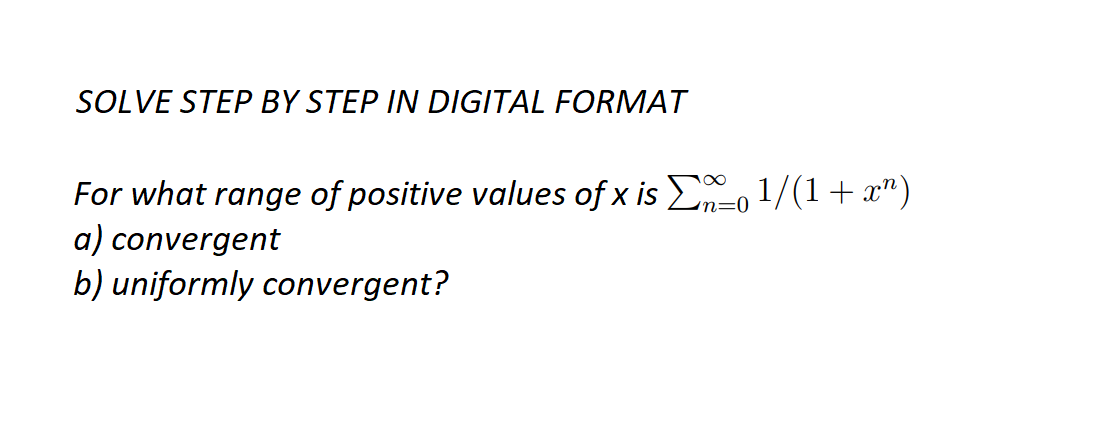 SOLVE STEP BY STEP IN DIGITAL FORMAT
For what range of positive values of x is Σ‰= ¹/(1+x¹)
a) convergent
n=0
b) uniformly convergent?