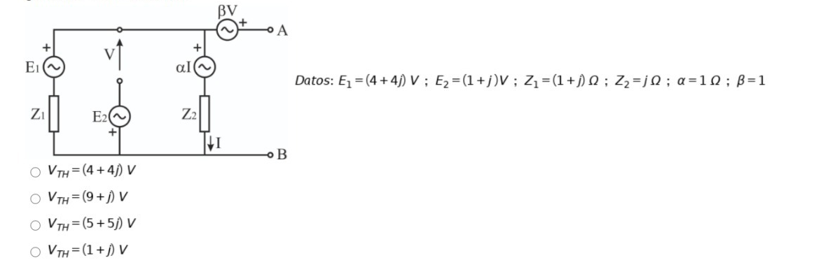 BV
A
E1
Datos: E = (4 +4) V ; E2=(1+j)V ; Z1=(1+j) Q ; Zz=jN ; a=10; B=1
Zi
E2
Z2
O VTH = (4 + 4) V
O VTH = (9 +) V
O VTH= (5+5/) V
O VTH= (1 +j) V
