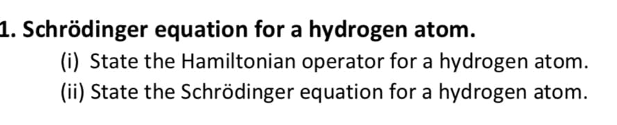 1. Schrödinger equation for a hydrogen atom.
(i) State the Hamiltonian operator for a hydrogen atom.
(ii) State the Schrödinger equation for a hydrogen atom.