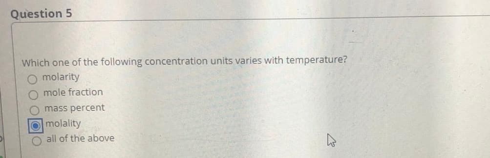 Question 5
Which one of the following concentration units varies with temperature?
O molarity
O mole fraction
O mass percent
Omolality
all of the above
