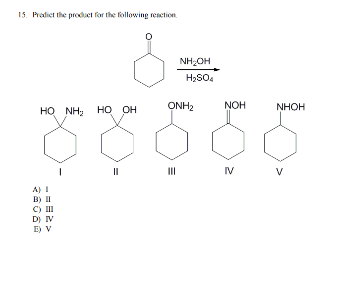 15. Predict the product for the following reaction.
NH2OH
H2SO4
HO NH, HỌ OH
ONH2
NOH
NHOH
II
IV
V
A) I
B) II
C) II
D) IV
E) V
