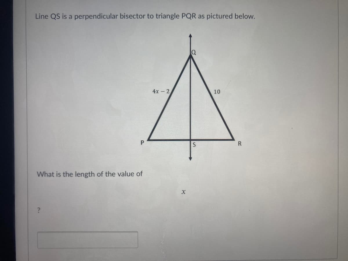 Line QS is a perpendicular bisector to triangle PQR as pictured below.
4х - 2
10
R
What is the length of the value of
