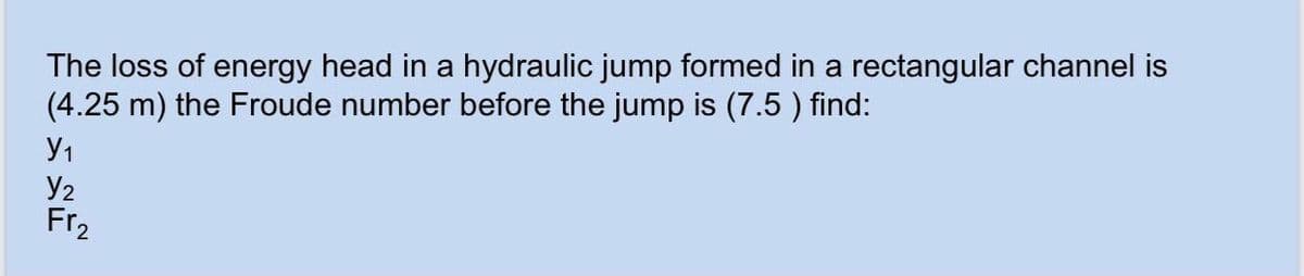 The loss of energy head in a hydraulic jump formed in a rectangular channel is
(4.25 m) the Froude number before the jump is (7.5) find:
Y₁
Y₂
Fr₂