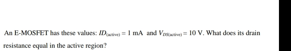 An E-MOSFET has these values: ID(active) = 1 mA and Vps(active) = 10 V. What does its drain
resistance equal in the active region?
