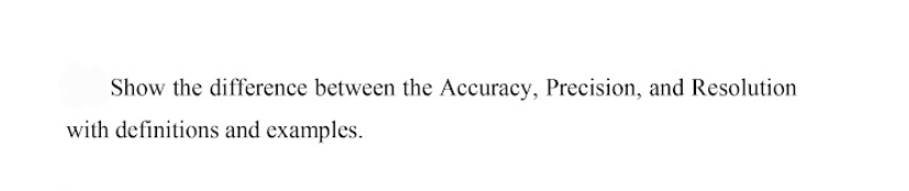 Show the difference between the Accuracy, Precision, and Resolution
with definitions and examples.
