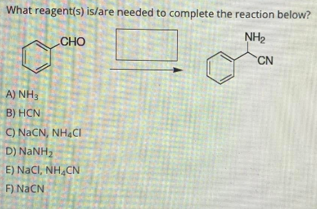 What reagent(s) is/are needed to complete the reaction below?
NH₂
CHO
O
A) NH3
B) HCN
C) NaCN, NHẠC
D) NaNH,
E) NaCl, NH4CN
F) NaCN
CN