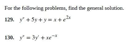 For the following problems, find the general solution.
129. y"+5y+y=x+e2
130. y" = 3y trẻ
-X