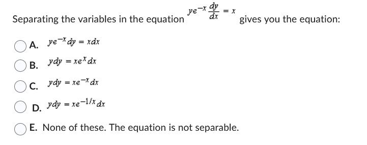 e-x dx =
= X
Separating the variables in the equation
A. vedy = xảy
B. ydy = xe* dx
C.
Vdy = xe-d
D. = xe-lix do
ydy=
E. None of these. The equation is not separable.
gives you the equation: