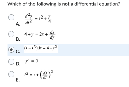 Which of the following is not a differential equation?
d²y = 1² + 2/
dt2
A.
B.
C.
4+y = 2x +
x
dx
dy
(x-x³)dx = 4-p2
' = 0
D.
O₂ ²²-5+ (²) ²
2 =
E.