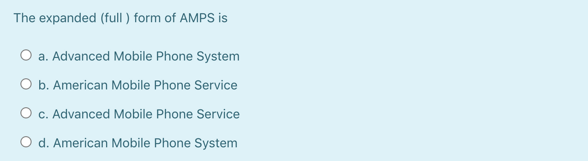 The expanded (full ) form of AMPS is
a. Advanced Mobile Phone System
O b. American Mobile Phone Service
O c. Advanced Mobile Phone Service
O d. American Mobile Phone System
