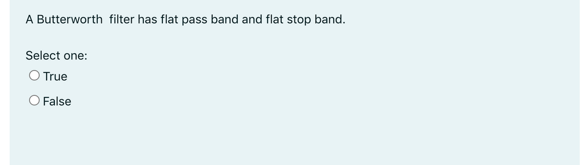 A Butterworth filter has flat pass band and flat stop band.
Select one:
O True
False
