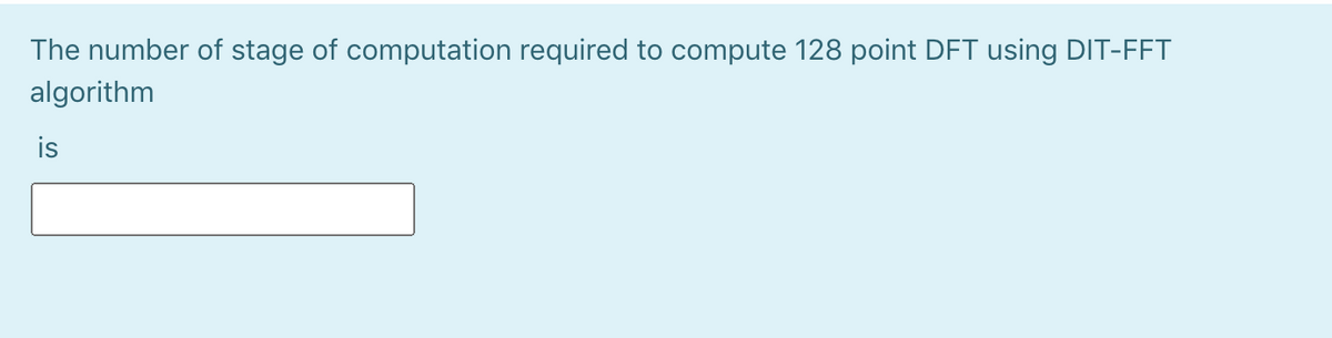 The number of stage of computation required to compute 128 point DFT using DIT-FFT
algorithm
is
