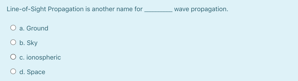 Line-of-Sight Propagation is another name for
wave propagation.
a. Ground
O b. Sky
O c. ionospheric
O d. Space
