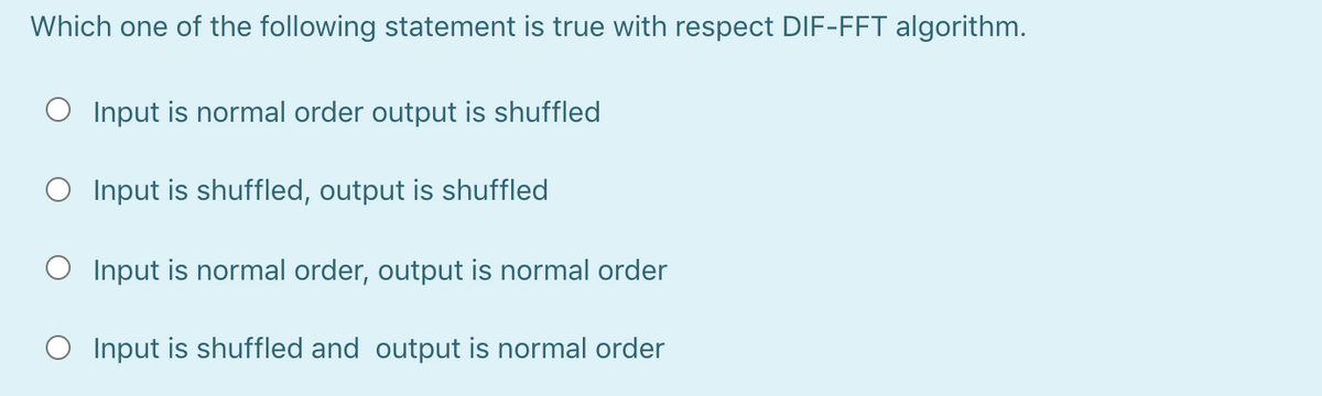 Which one of the following statement is true with respect DIF-FFT algorithm.
O Input is normal order output is shuffled
O Input is shuffled, output is shuffled
O Input is normal order, output is normal order
O Input is shuffled and output is normal order
