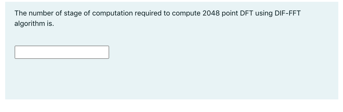 The number of stage of computation required to compute 2048 point DFT using DIF-FFT
algorithm is.
