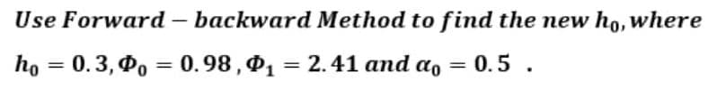 Use Forward – backward Method to find the new ho, where
ho — 0.3, Фо — 0.98, Ф,
= 2.41 and a, =
0.5 .
