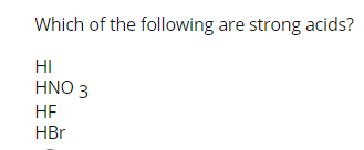 Which of the following are strong acids?
HI
HNO 3
HE
HBr
