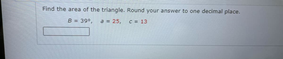 Find the area of the triangle. Round your answer to one decimal place.
B = 39°,
a = 25,
C = 13
