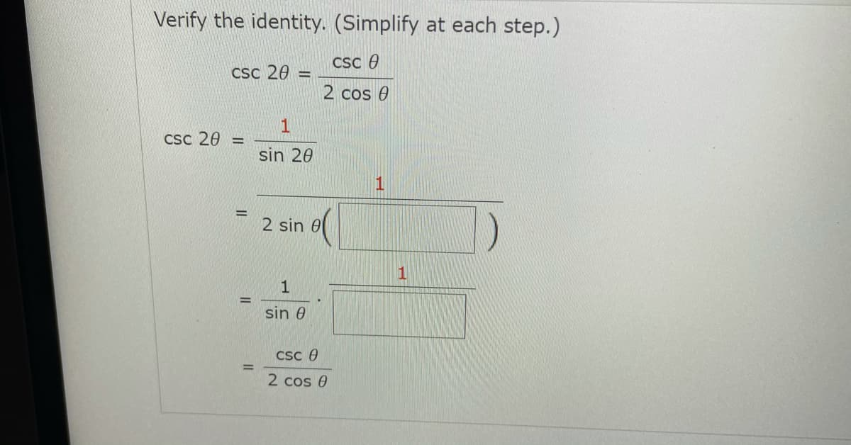 Verify the identity. (Simplify at each step.)
Csc 0
CSc 20 =
%3D
2 cos 0
CSc 20
%3D
sin 20
1
%3D
2 sin 0
1
%D
sin 0
Csc e
%3D
2 cos 0
