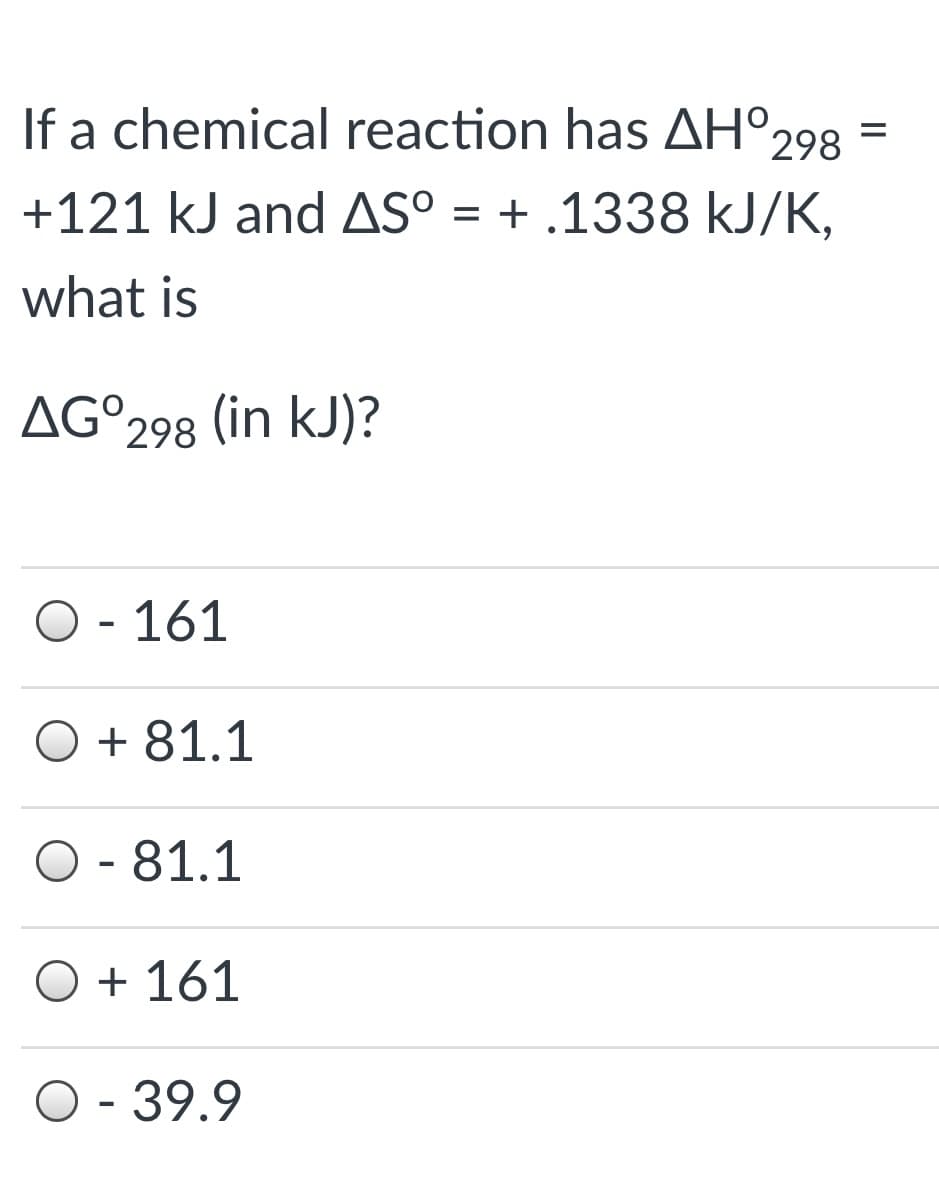 If a chemical reaction has AH°298
+121 kJ and AS° = + .1338 kJ/K,
what is
AG°298 (in kJ)?
O - 161
O + 81.1
O - 81.1
O + 161
O - 39.9
