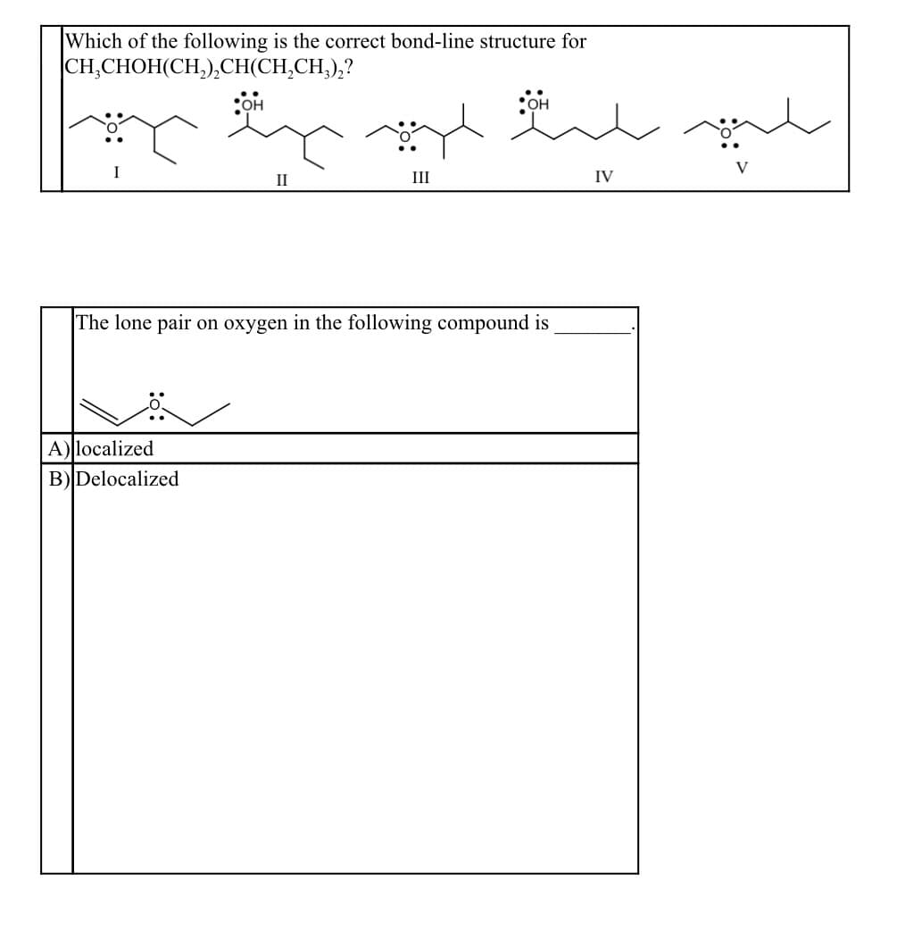 Which of the following is the correct bond-line structure for
CH,CHOH(CH,),CH(CH,CH,),?
COH
II
III
IV
The lone pair on oxygen in the following compound is
|A) localized
B)Delocalized
