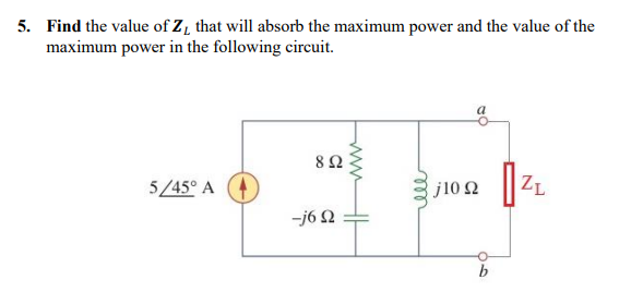 5. Find the value of Z, that will absorb the maximum power and the value of the
maximum power in the following circuit.
5/45° A
8 Ω
-j6 92
www
j10 Ω
O
b
ZL