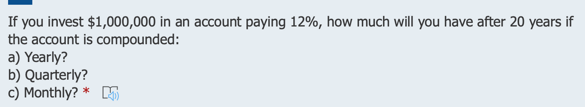 If you invest $1,000,000 in an account paying 12%, how much will you have after 20 years if
the account is compounded:
a) Yearly?
b) Quarterly?
c) Monthly? * 5
