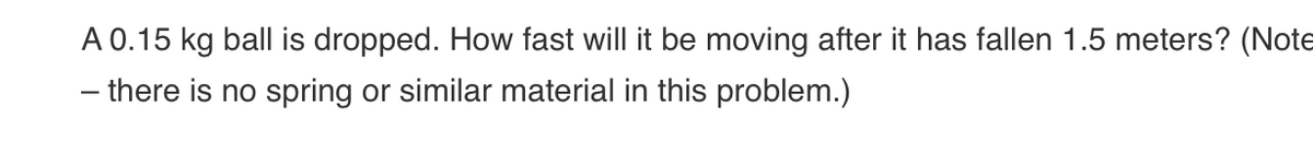 A 0.15 kg ball is dropped. How fast will it be moving after it has fallen 1.5 meters? (Note
- there is no spring or similar material in this problem.)
