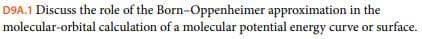 D9A.1 Discuss the role of the Born-Oppenheimer approximation in the
molecular-orbital calculation of a molecular potential energy curve or surface.
