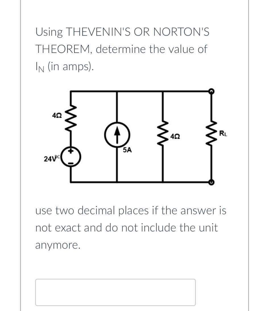 Using THEVENIN'S OR NORTON'S
THEOREM, determine the value of
IN (in amps).
RL
5A
24V
use two decimal places if the answer is
not exact and do not include the unit
anymore.
