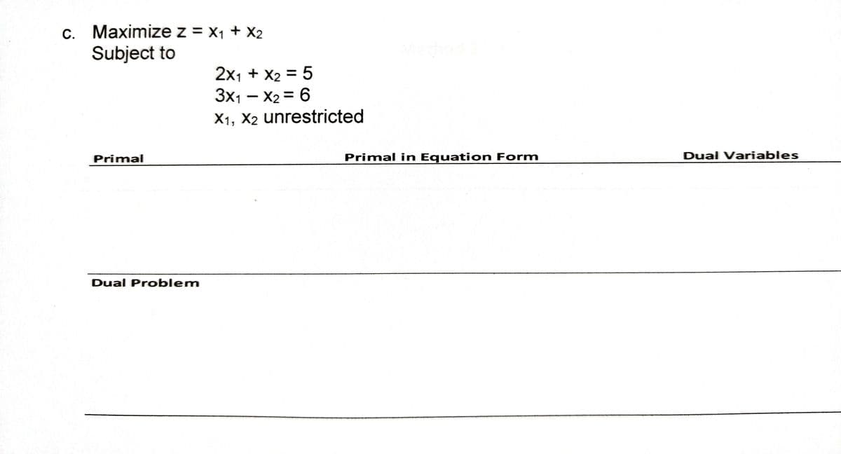 C.
c. Maximize z = X₁ + X2
X1
Subject to
Primal
Dual Problem
2X₁ + X₂ = 5
3x₁ - x₂ = 6
X₁, X2 unrestricted
B
Primal in Equation Form
Dual Variables