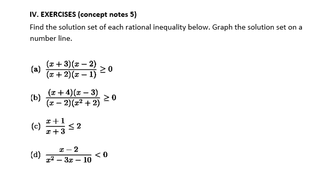 IV. EXERCISES (concept notes 5)
Find the solution set of each rational inequality below. Graph the solution set on a
number line.
(x + 3)(x – 2)
(a)
(x + 2)(x – 1)
20
(x+4)(x – 3)
(b)
(x – 2)(x² + 2)
20
x+1
(c) s2
I+3
I - 2
(d)
T² – 3x – 10
