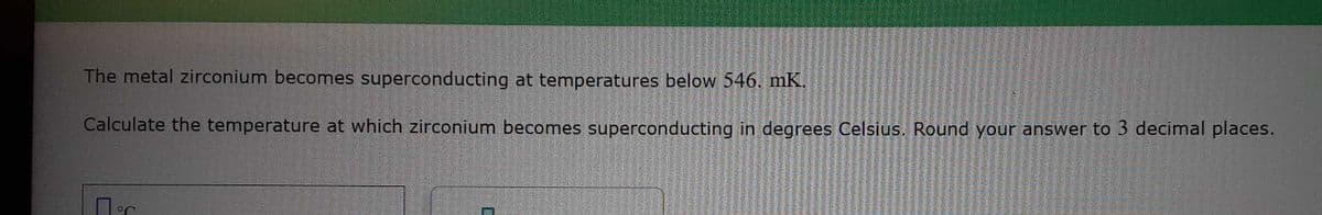 The metal zirconium becomes superconducting at temperatures below 546. mK.
Calculate the temperature at which zirconium becomes superconducting in degrees Celsius. Round your answer to 3 decimal places.
