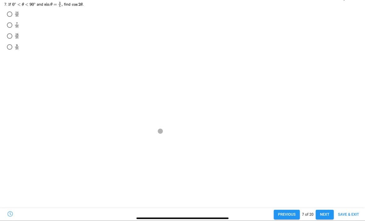 7. If 0° < 0 < 90° and sin 0
2, find cos 20.
14
25
7
25
18
25
PREVIOUS
7 of 20
NEXT
SAVE & EXIT
