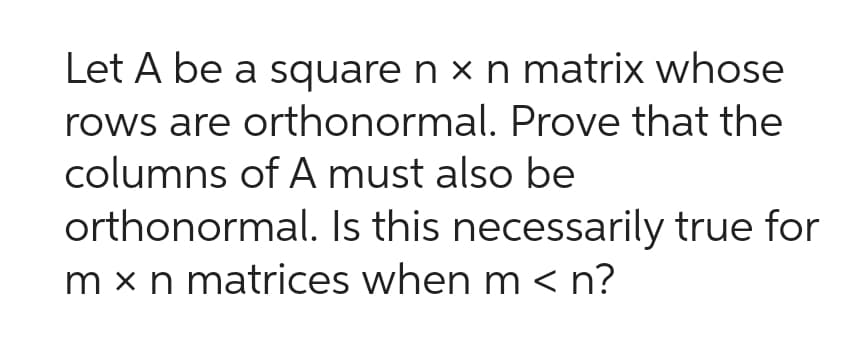 Let A be a square n x n matrix whose
rows are orthonormal. Prove that the
columns of A must also be
orthonormal. Is this necessarily true for
m x n matrices when m < n?