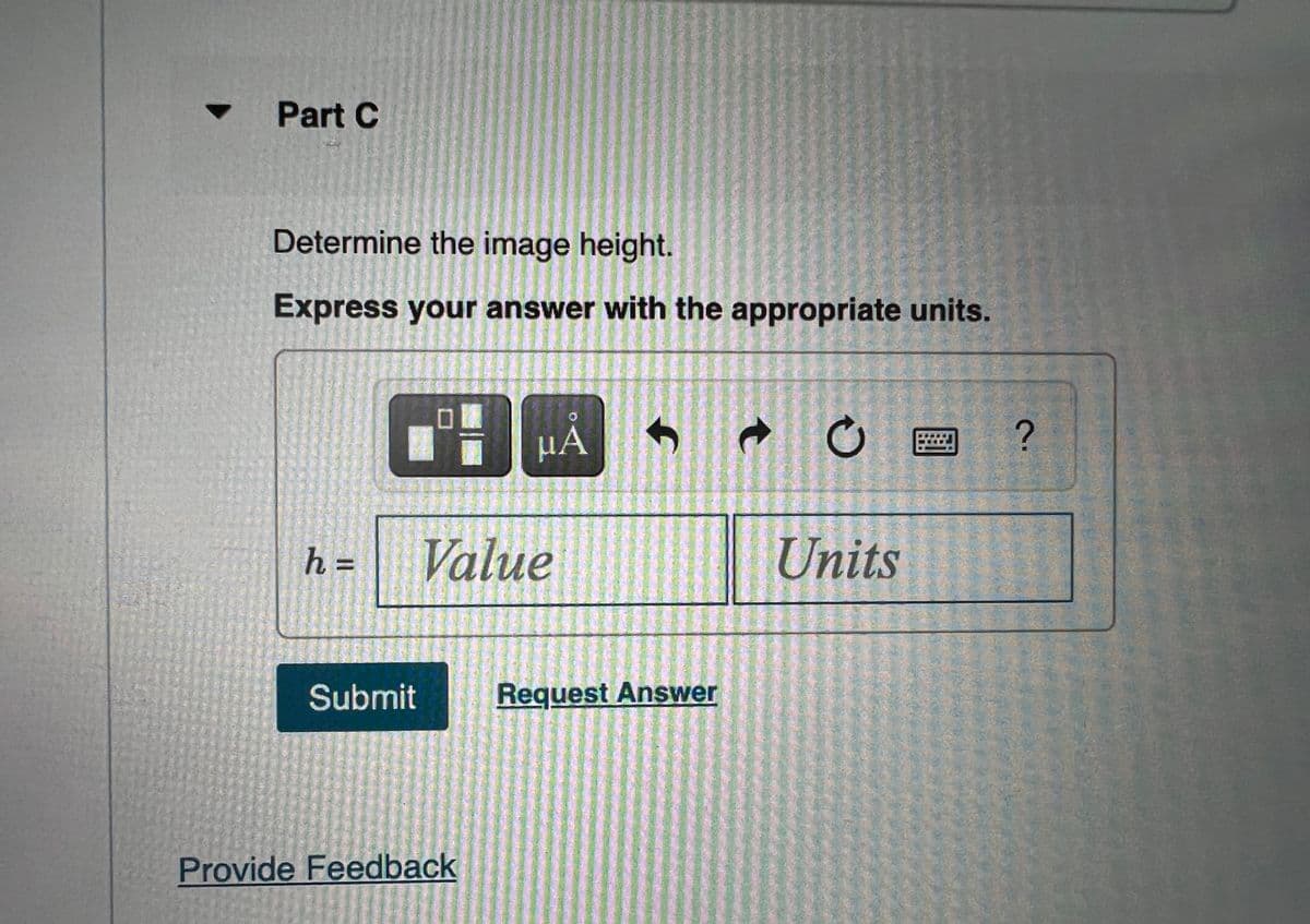 Part C
Determine the image height.
Express your answer with the appropriate units.
HÀ
h% =
Value
Units
Submit
Request Answer
Provide Feedback
