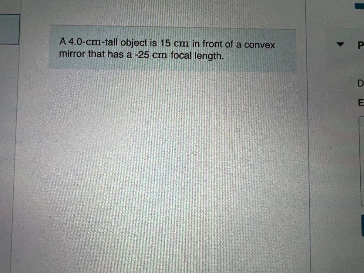 A 4.0-cm-tall object is 15 cm in front of a convex
mirror that has a -25 cm focal length.
E
