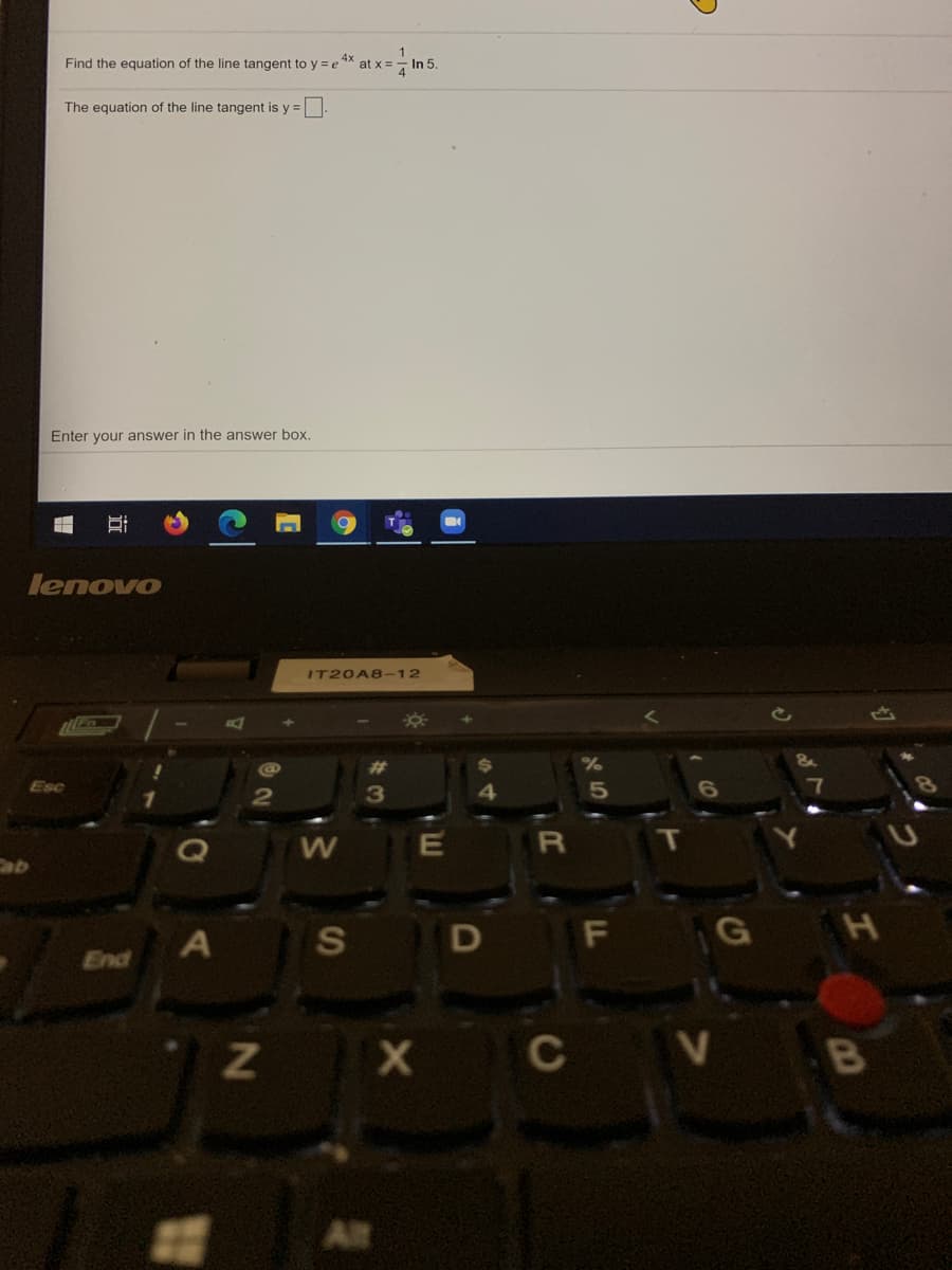 In 5.
Find the equation of the line tangent to y = e 4x
at x =
The equation of the line tangent is y =.
Enter your answer in the answer box.
lenovo
IT20A8-12
Esc
3
Cab
A
D F
End
Alt
